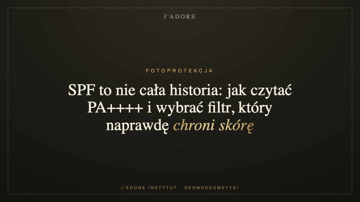 SPF to nie cała historia: jak czytać PA++++ i wybrać filtr, który naprawdę chroni skórę — J'ADORE INSTYTUT