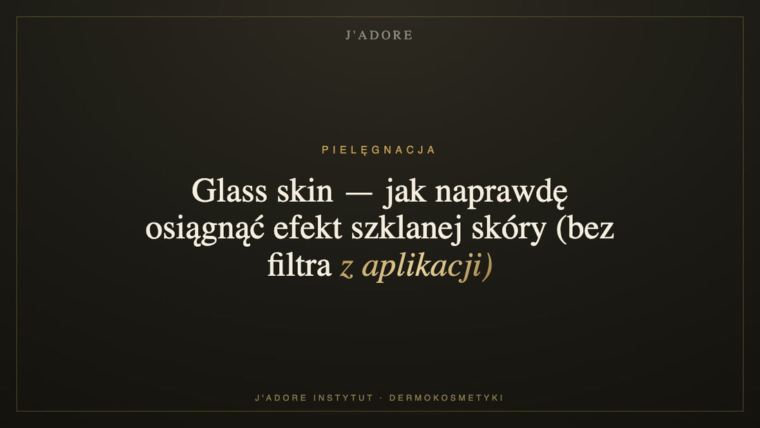 Glass skin — jak naprawdę osiągnąć efekt szklanej skóry (bez filtra z aplikacji) — J'ADORE INSTYTUT