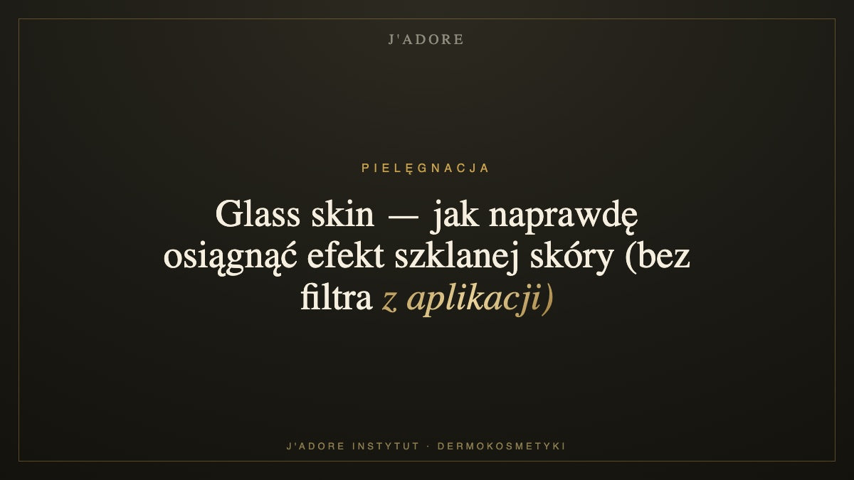 Glass skin — jak naprawdę osiągnąć efekt szklanej skóry (bez filtra z aplikacji) — J'ADORE INSTYTUT