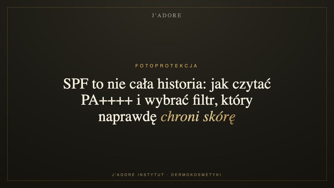 SPF to nie cała historia: jak czytać PA++++ i wybrać filtr, który naprawdę chroni skórę — J'ADORE INSTYTUT